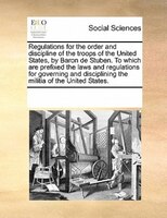 Regulations For The Order And Discipline Of The Troops Of The United States, By Baron De Stuben. To Which Are Prefixed The Laws An