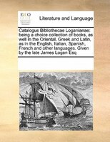 Catalogus Bibliothecae Loganianae: Being A Choice Collection Of Books, As Well In The Oriental, Greek And Latin, As In The English