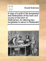 A Copy Of A Poll Of The Burgesses And Freeholders Of The Town And County Of The Town Of Nottingham, For Electing Two Burgesses To