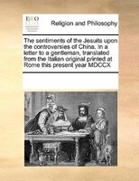 The Sentiments Of The Jesuits Upon The Controversies Of China. In A Letter To A Gentleman, Translated From The Italian Original Pr