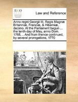 Anno Regni Georgii Iii. Regis Magnae Britanniae, Franciae, & Hiberniae, Decimo. At The Parliament Begun ... The Tenth Day Of May,