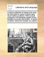A Choice Collection Of Songs To Be Sung By Free-masons: Some Of Which Were Never Before Published. With Several Prologues And Epil