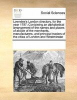 Lowndes's London Directory, For The Year 1787; Containing An Alphabetical Arrangement Of The Names And Places Of Abode Of The Merc