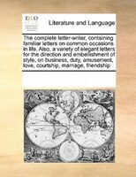 The Complete Letter-writer, Containing Familiar Letters On Common Occasions In Life. Also, A Variety Of Elegant Letters For The Di
