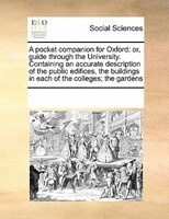 A Pocket Companion For Oxford: Or, Guide Through The University. Containing An Accurate Description Of The Public Edifices, The Bu