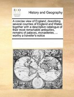 A Concise View Of England; Describing Several Counties Of England And Wales: Together With A Descriptive Catalogue Of Their Most R
