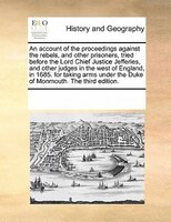 An Account Of The Proceedings Against The Rebels, And Other Prisoners, Tried Before The Lord Chief Justice Jefferies, And Other Ju