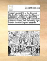 Treason Unmask'd: Or The Queen's Title, The Revolution, And The Hanover Succession Vindicated. Against The Treasonabl