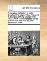 A Complete Collection Of State-trialsfrom The Reign Of King Richard Ii To The Reign Of King George Ii  The Third V With Two Alphab
