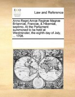 Anno Regni Annae Reginae Magnae Britanniae, Franciae, & Hiberniae, Septimo. At The Parliament Summoned To Be Held At Westminster,