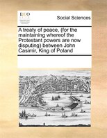 A Treaty Of Peace, (for The Maintaining Whereof The Protestant Powers Are Now Disputing) Between John Casimir, King Of Poland