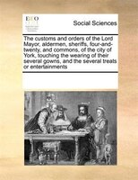 The Customs And Orders Of The Lord Mayor, Aldermen, Sheriffs, Four-and-twenty, And Commons, Of The City Of York, Touching The Wear