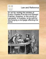 An Act For Vesting The Estates Of Evelyn Charles Francke And Edward Francke, Esquires, In The County Of Lancaster, In Trustees, To