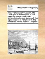 A New Parliamentary Register 1. The Lords Spiritual And Temporal. Ii. The Countries, Cities And Burghs In Alphabetical Order, And