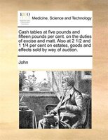 Cash Tables At Five Pounds And Fifteen Pounds Per Cent. On The Duties Of Excise And Matt. Also At 2 1/2 And 1 1/4 Per Cent On Esta