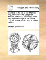 Memoirs Of The Life Of Mr. Thomas Hog, Minister Of The Gospel At Kiltearn, In Ross. Containing, Some Very Signal Displays Of The D