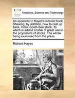 An Appendix To Hayes's Interest Book. Shewing, By Addition, How To Cast Up Bank, India, South-sea Stock, To Which Is Added A Table
