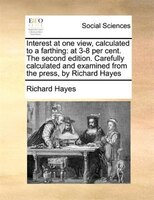 Interest At One View, Calculated To A Farthing: At 3-8 Per Cent. The Second Edition. Carefully Calculated And Examined From The Pr