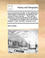Les Amusemens De Spa: Or The Gallantries Of The Spaw In Germany. Containing, The Virtues Of Every Spring ; ... The Variou