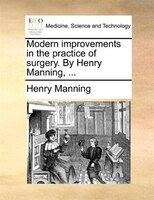 Modern Improvements In The Practice Of Surgery. By Henry Manning, ...