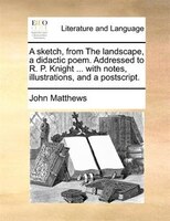 A Sketch, From The Landscape, A Didactic Poem. Addressed To R. P. Knight ... With Notes, Illustrations, And A Postscript.