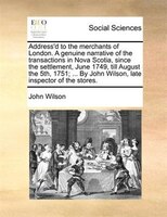 Address'd To The Merchants Of London. A Genuine Narrative Of The Transactions In Nova Scotia, Since The Settlement, June 1749, Til