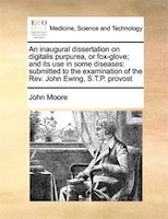 An Inaugural Dissertation On Digitalis Purpurea, Or Fox-glove; And Its Use In Some Diseases: Submitted To The Examination Of The R