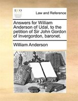 Answers For William Anderson Of Udal, To The Petition Of Sir John Gordon Of Invergordon, Baronet.