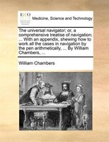 The Universal Navigator; Or, A Comprehensive Treatise Of Navigation; ... With An Appendix, Shewing How To Work All The Cases In Na