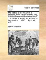 The History Of The Kingdom Of Scotland, From Fergus The First King, To The Commencement Of The Union ... To Which Is Added, An Acc