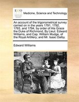 An Account Of The Trigonometrical Survey Carried On In The Years 1791, 1792, 1793, And 1794, By Order Of His Grace The Duke Of Ric