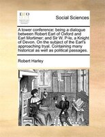 A Tower Conference: Being A Dialogue Between Robert Earl Of Oxford And Earl Mortimer; And Sir W. P-le, A Knight Of Devo