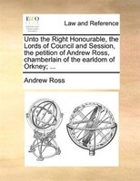 Unto The Right Honourable, The Lords Of Council And Session, The Petition Of Andrew Ross, Chamberlain Of The Earldom Of Orkney; ..