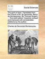The Spirit Of Laws. Translated From The French Of M. De Secondat, Baron De Montesquieu. By Thomas Nugent, ... The Sixth Edition. C