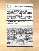 Uvres de Monsieur de Montesquieu. Nouvelle Edition Revue, Corrigee, & Considerablement Augmentee Par L'Auteur. ... Volume 4 of 7