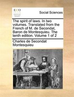 The Spirit Of Laws. In Two Volumes. Translated From The French Of M. De Secondat, Baron De Montesquieu. The Tenth Edition. Volume