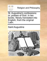 St. Augustine's Confessions: Or, Praises Of God. In Ten Books. Newly Translated Into English, From The Original Latin.