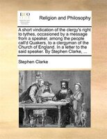 A Short Vindication Of The Clergy's Right To Tythes, Occasioned By A Message From A Speaker, Among The People Call'd Quakers, To A