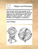 The Greek Of The First Epistle Of St Paul To The Thessalonians Explained. Wherein The Etymology Of The Most Difficult Words Is Giv