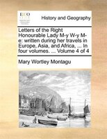 Letters Of The Right Honourable Lady M-y W-y M-e: Written During Her Travels In Europe, Asia, And Africa, ... In Four Volumes. ...