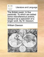 The British Swain. In Five Pastorals. To Which Are Added Some Miscellaneous Poems, Design'd As A Specimen Of A Larger Work. By W.