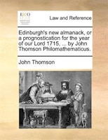 Edinburgh's New Almanack, Or A Prognostication For The Year Of Our Lord 1715, ... By John Thomson Philomathematicus.