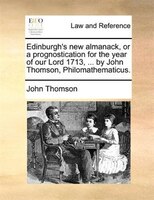 Edinburgh's New Almanack, Or A Prognostication For The Year Of Our Lord 1713, ... By John Thomson, Philomathematicus.