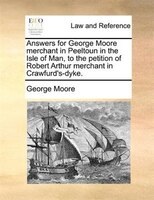 Answers For George Moore Merchant In Peeltoun In The Isle Of Man, To The Petition Of Robert Arthur Merchant In Crawfurd's-dyke.