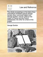 The Whole Proceedings On The Trials Of Two Informations Exhibited Against George Gordon, Esq. Commonly Called Lord George Gordon: