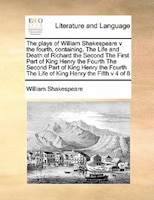 The Plays Of William Shakespeare V The Fourth, Containing, The Life And Death Of Richard The Second The First Part Of King Henry T