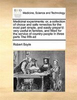 Medicinal Experiments: Or, A Collection Of Choice And Safe Remedies For The Most Part Simple, And Easily Prepar'd: Very Us