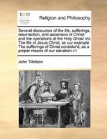 Several Discourses Of The Life, Sufferings, Resurrection, And Ascension Of Christ: And The Operations Of The Holy Ghost Viz The Li