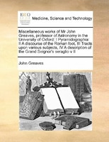 Miscellaneous Works Of Mr John Greaves, Professor Of Astronomy In The University Of Oxford: I Pyramidographia:  Ii A Discourse Of