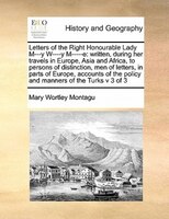 Letters Of The Right Honourable Lady M---y W----y M-----e: Written, During Her Travels In Europe, Asia And Africa, To Persons Of D